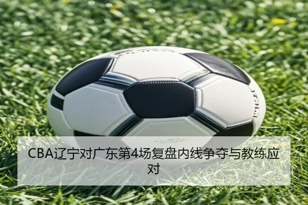 CBA辽宁对广东第4场复盘内线争夺与教练应对