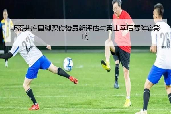 斯蒂芬库里脚踝伤势最新评估与勇士季后赛阵容影响